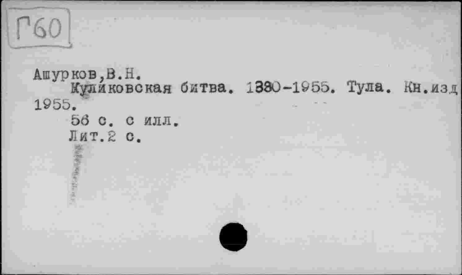 ﻿Ашурков,B.H.
Куликовская битва. 138ü-195b. Тула. Кн.изд 1955. ;
5Ô с. с илл.
Лит.2 с.
*•